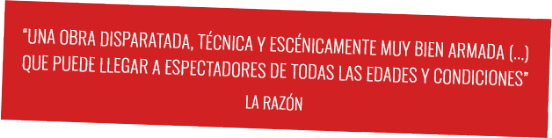 "Una obra disparatada, técnica y escénicamente muy bien armada (...)"